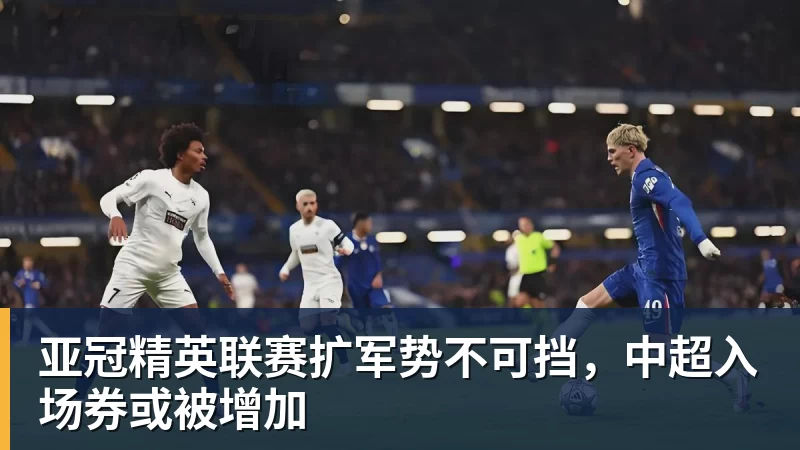 ky体育亚冠精英联赛扩军势不可挡，中超入场券或被增加